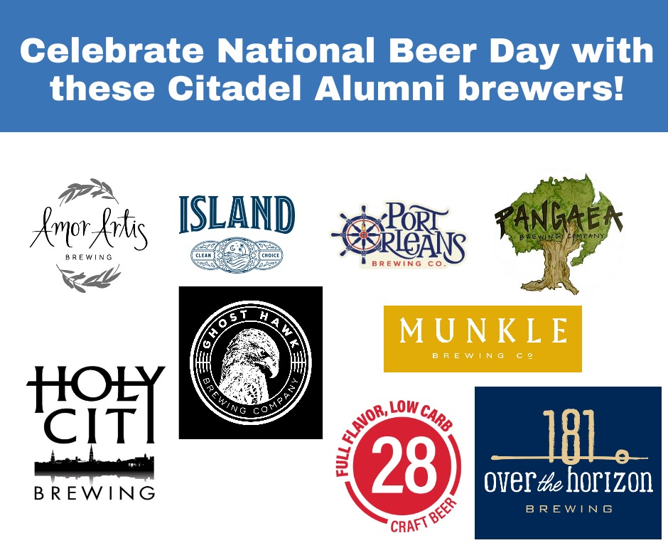 Today is National Beer Day! Here are a few Citadel Alumni breweries for you to sample.
Over the Horizon Brewing, Charleston, SC
James Browning, '01, Owner
Chris Houston, '03, Owner
Scotty Sheriff, '01, Owner
overthehorizonbrewing.com
Amor Artis Brewing, Fort Mill, SC
Steve Tolson, CGC '11, GM/Owner
amorartisbrewing.com
Ghost Hawk Brewing Co, Clifton, NJ
Tom Rachselski, '04, Founder/President
ghosthawkbrewing.com
Holy City Brewing, Charleston, SC
Jack Pitts, '06, Brewer
holycitybrewing.com
Island Brands, Charleston, SC
Scott Hansen, '94, Co-founder/CEO
islandbrandsusa.com
Munkle Brewing Co., Charleston, SC
Brian Donehue, '02,
munklebrewing.com
Port Orleans Brewing Co., New Orleans, LA
Andrew LIlly, '98, Partner
portorleansbrewingco.com
28Brewery, Scottsdale, AZ
George Boatwright, '72, Partner - Sales
28brewery.us
Pangaea Brewing, Greenville, SC
Corey Byrd, Veteran undergraduate & CGC ‘20, Owner and General Manager
pangaeabrewing.com
If you know any others, please leave a comment so we can update our list! #NationalBeerDay